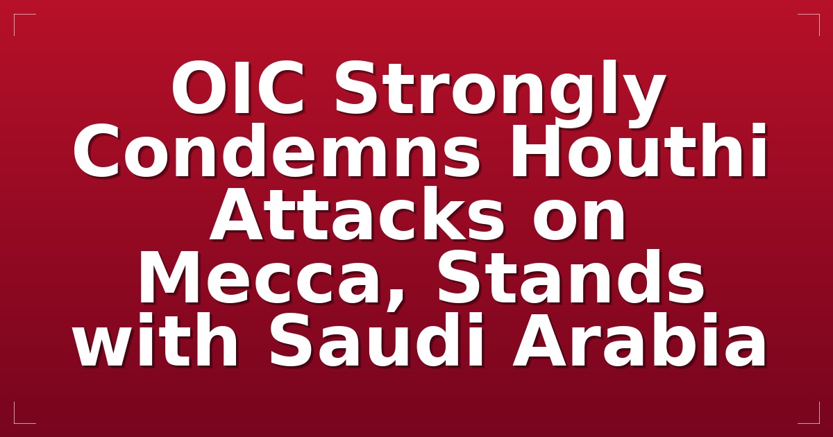 OIC Strongly Condemns Houthi Attacks on Mecca, Stands with Saudi Arabia