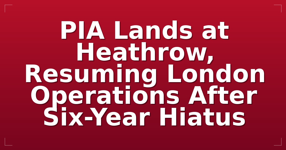 PIA Lands at Heathrow, Resuming London Operations After Six-Year Hiatus