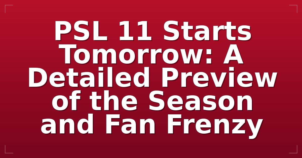 PSL 11 Starts Tomorrow: A Detailed Preview of the Season and Fan Frenzy