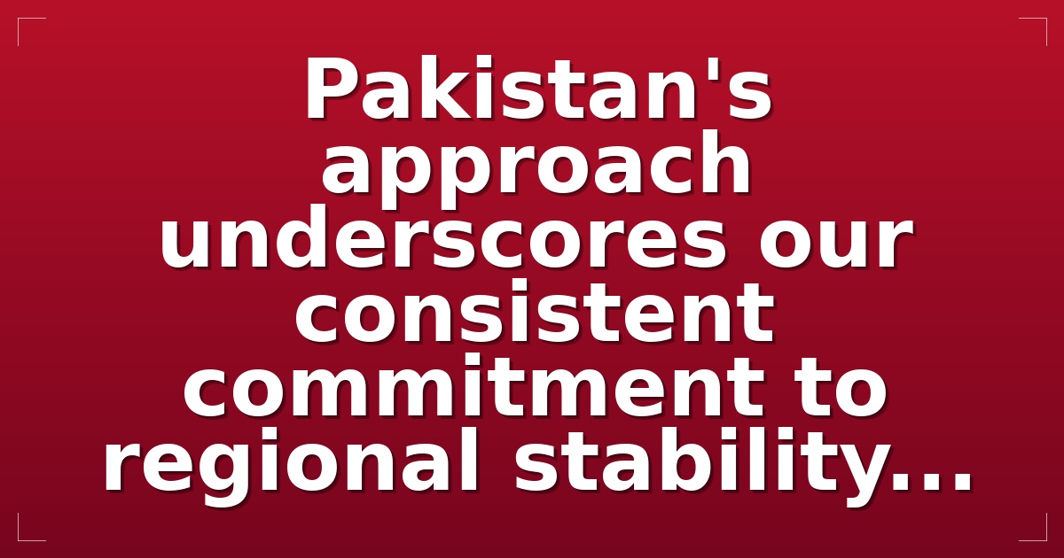 Pakistan's approach underscores our consistent commitment to regional stability...