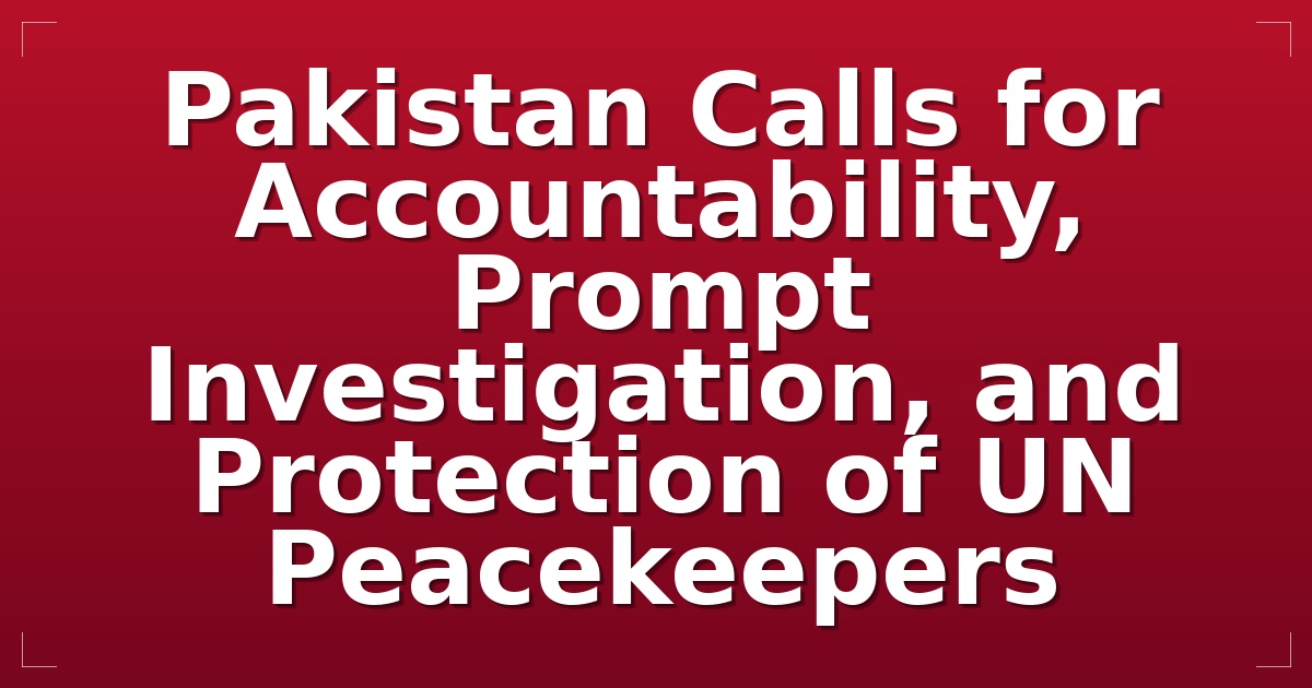 Pakistan Calls for Accountability, Prompt Investigation, and Protection of UN Peacekeepers