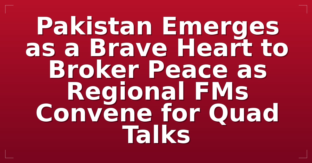 Pakistan Emerges as a Brave Heart to Broker Peace as Regional FMs Convene for Quad Talks
