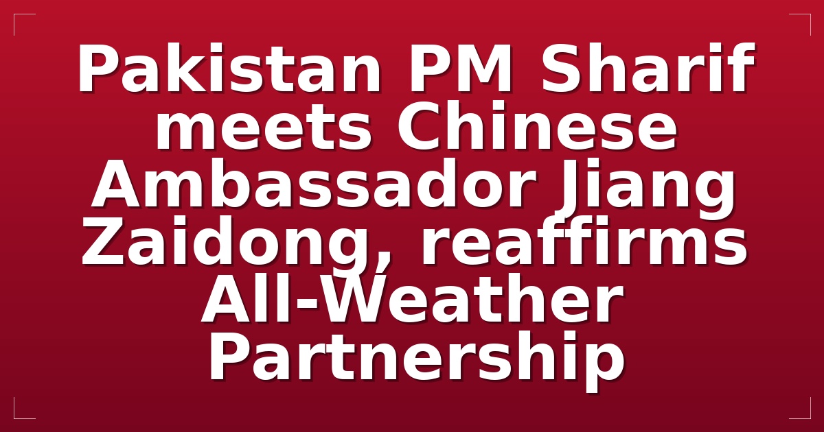 Pakistan PM Sharif meets Chinese Ambassador Jiang Zaidong, reaffirms All-Weather Partnership