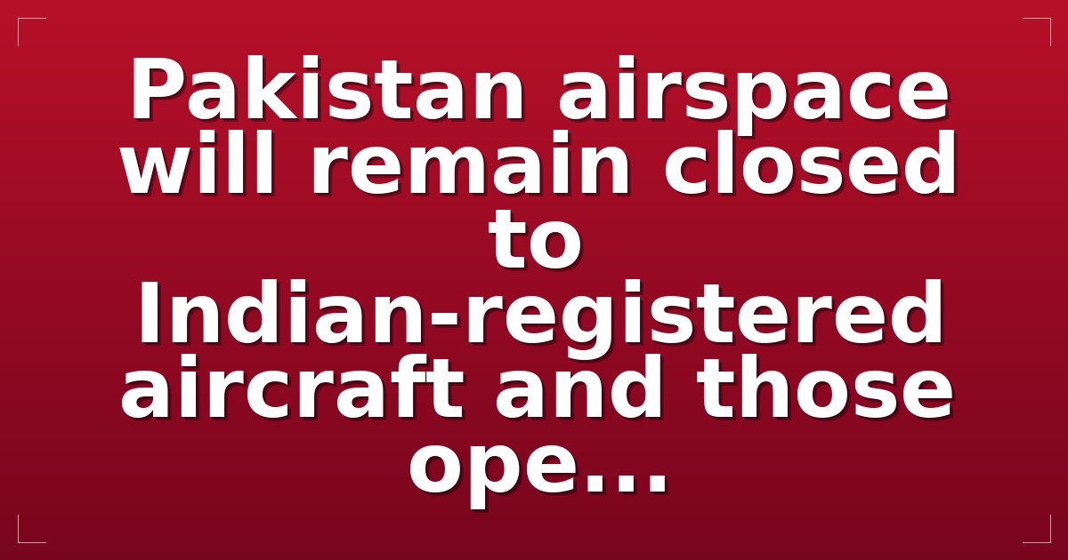 Pakistan airspace will remain closed to Indian-registered aircraft and those ope...