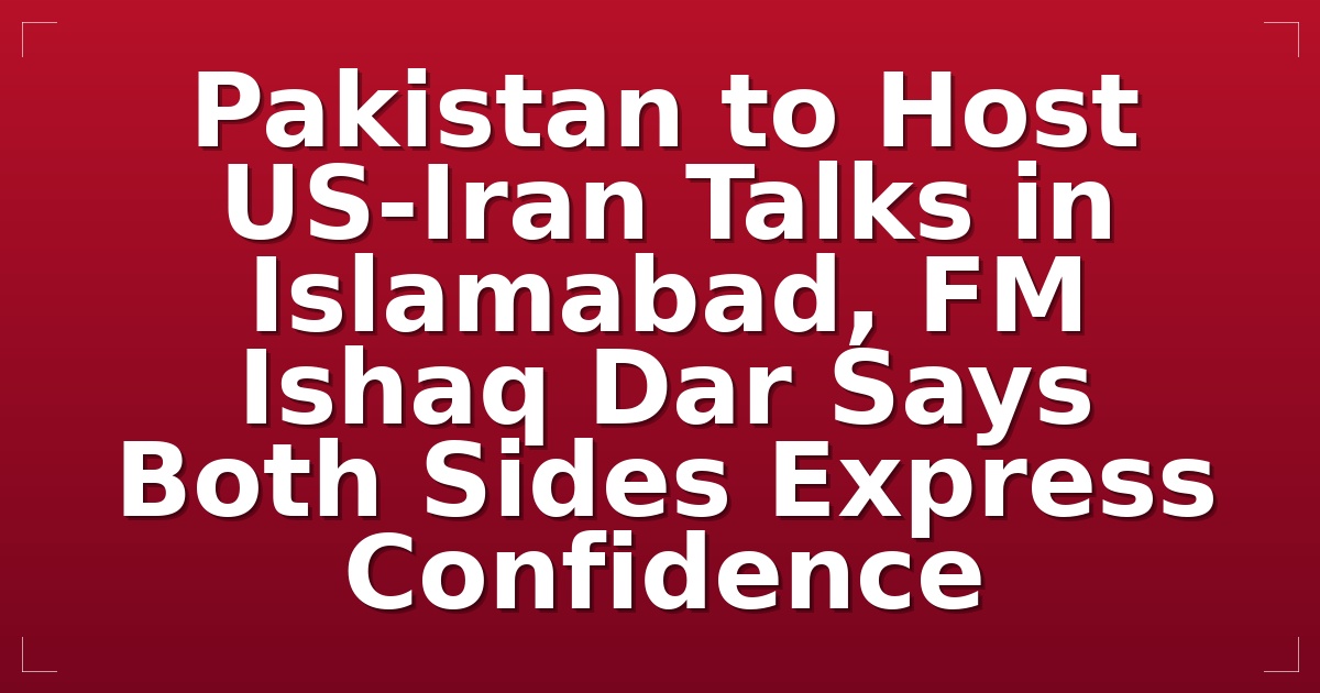 Pakistan to Host US-Iran Talks in Islamabad, FM Ishaq Dar Says Both Sides Express Confidence