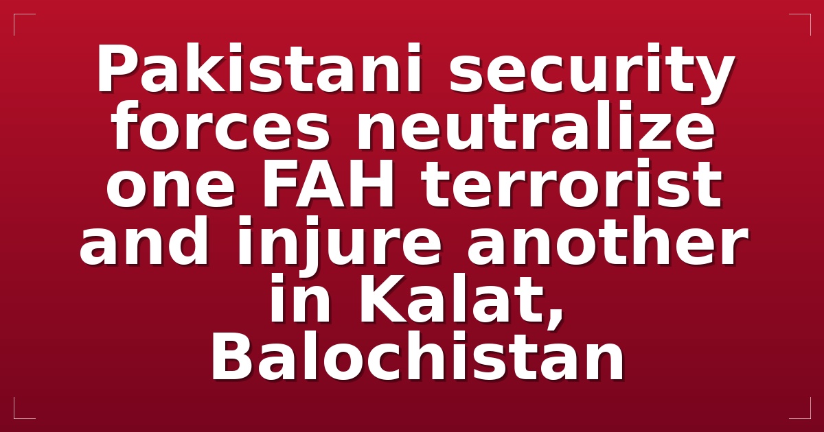 Pakistani security forces neutralize one FAH terrorist and injure another in Kalat, Balochistan