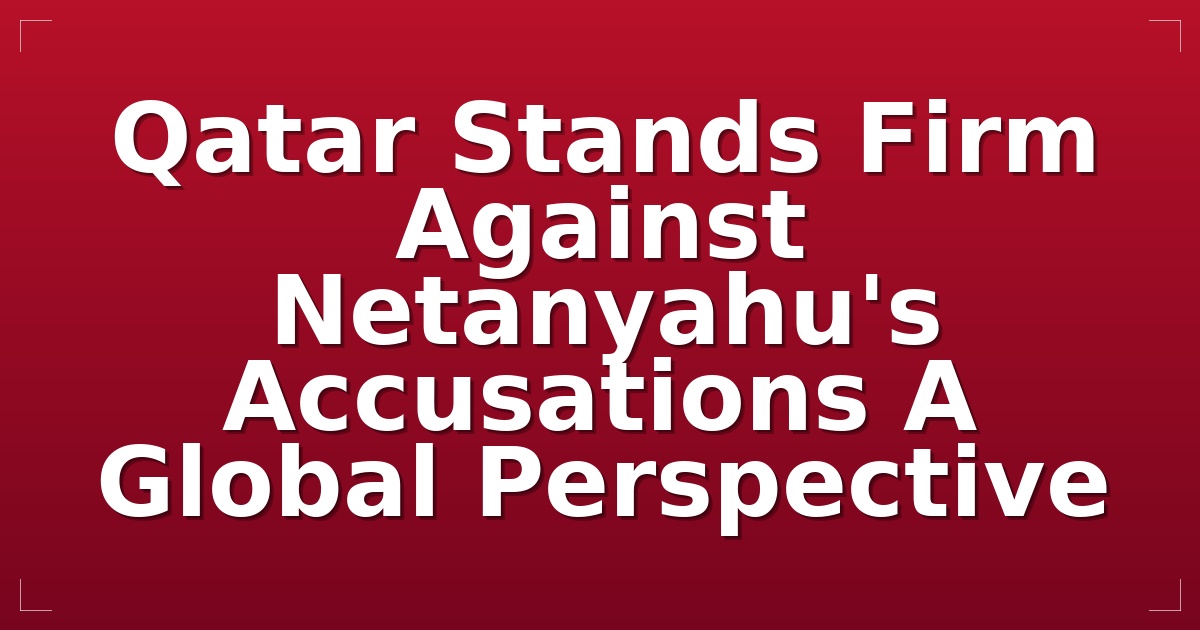 Qatar Stands Firm Against Netanyahu's Accusations: A Global Perspective