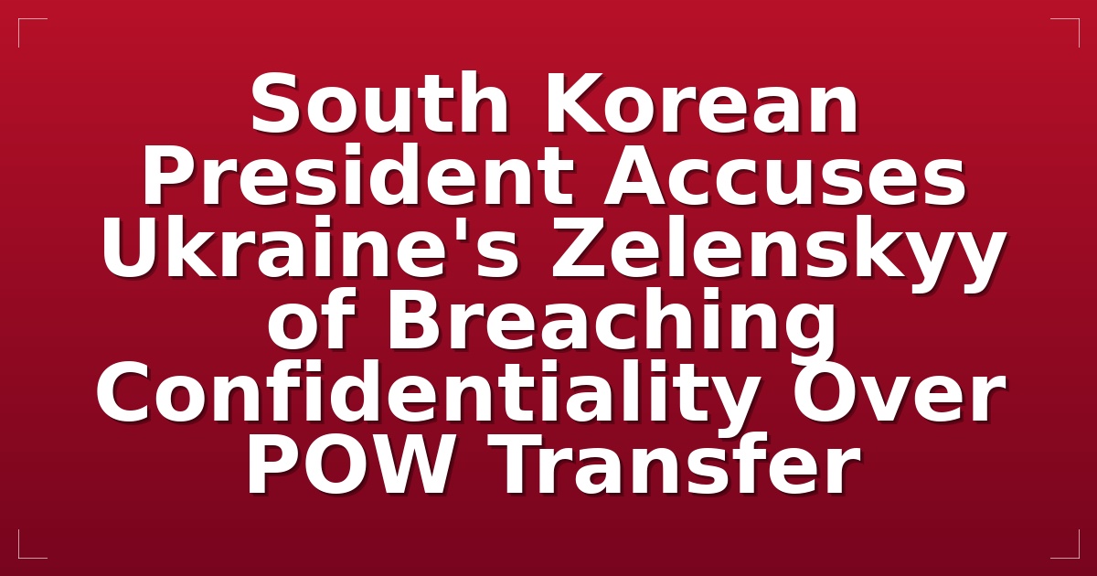 South Korean President Accuses Ukraine's Zelenskyy of Breaching Confidentiality Over POW Transfer