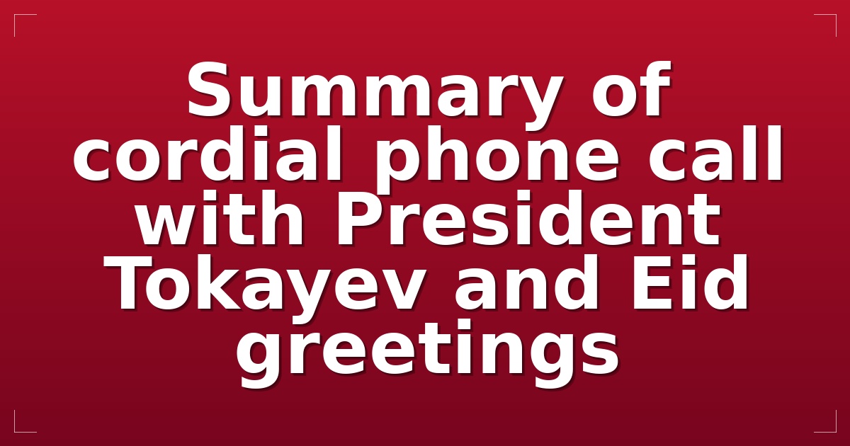 Summary of cordial phone call with President Tokayev and Eid greetings