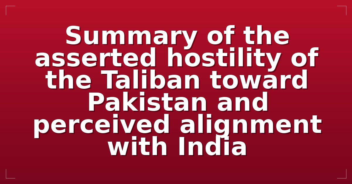 Summary of the asserted hostility of the Taliban toward Pakistan and perceived alignment with India