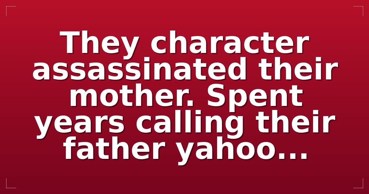 They character assassinated their mother. Spent years calling their father yahoo...