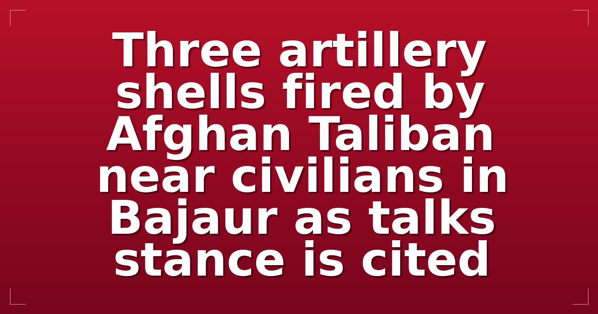 Three artillery shells fired by Afghan Taliban near civilians in Bajaur as talks stance is cited