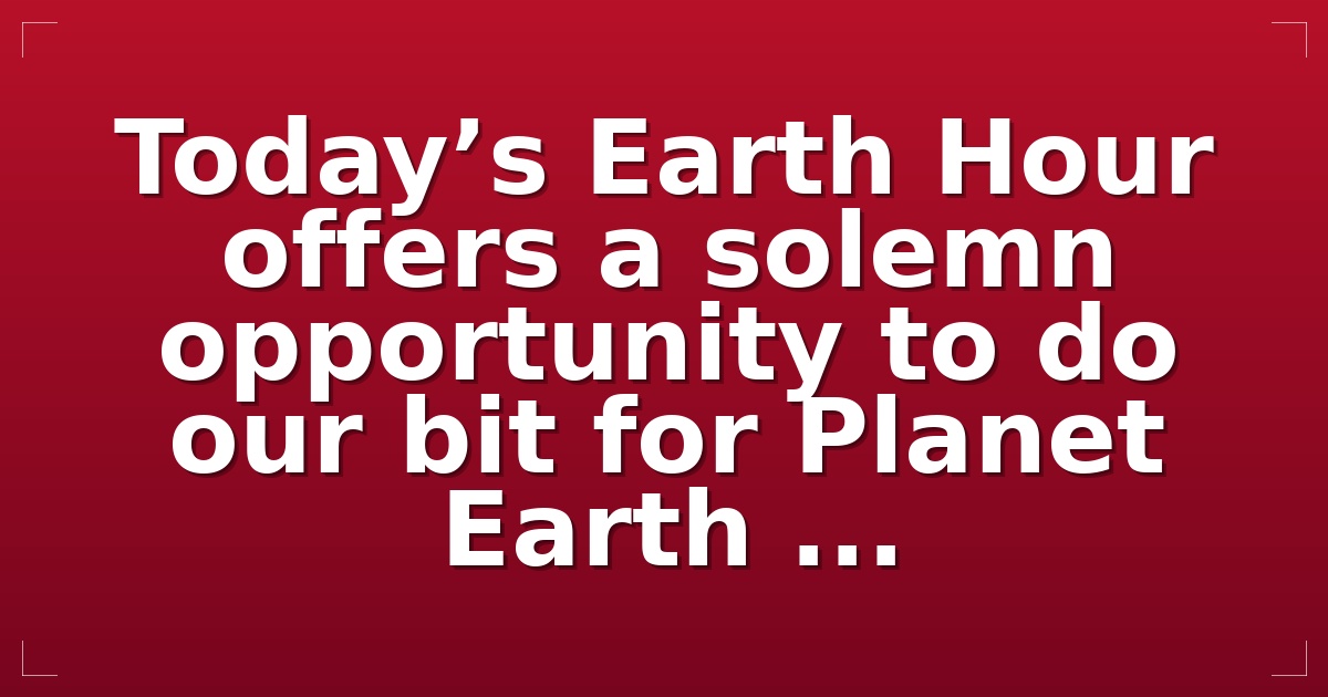 Today’s Earth Hour offers a solemn opportunity to do our bit for Planet Earth ...