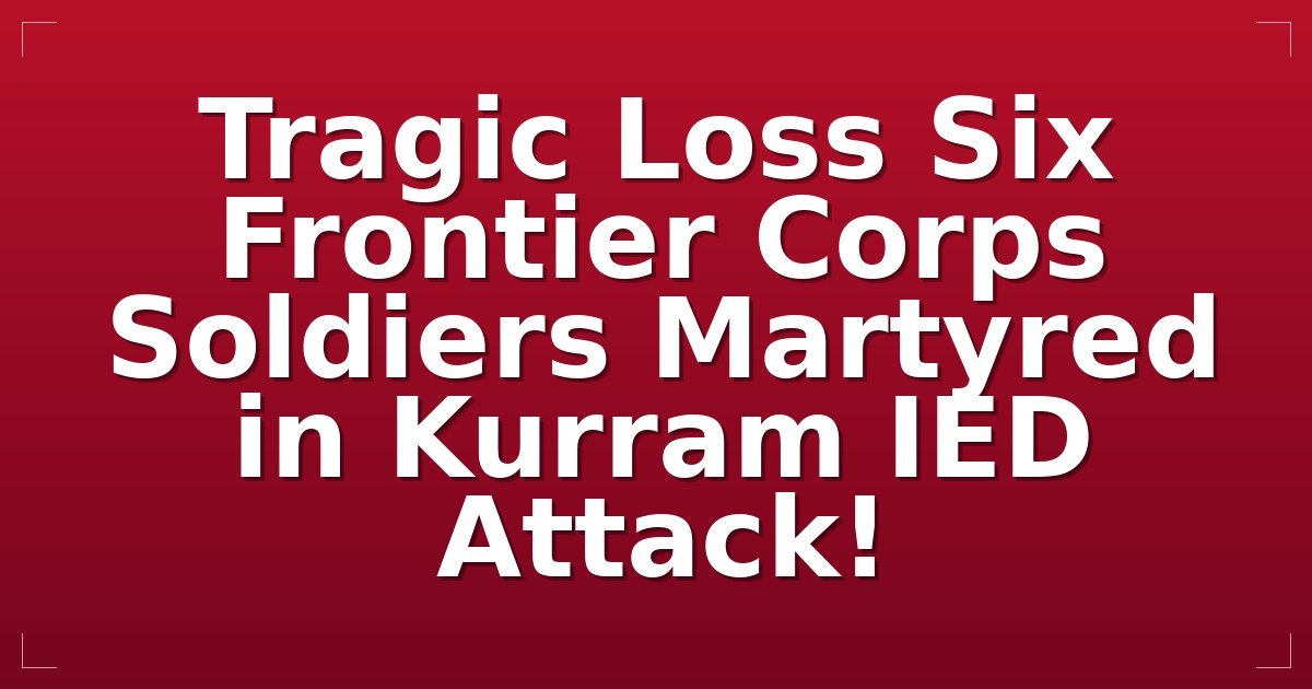 Tragic Loss: Six Frontier Corps Soldiers Martyred in Kurram IED Attack!