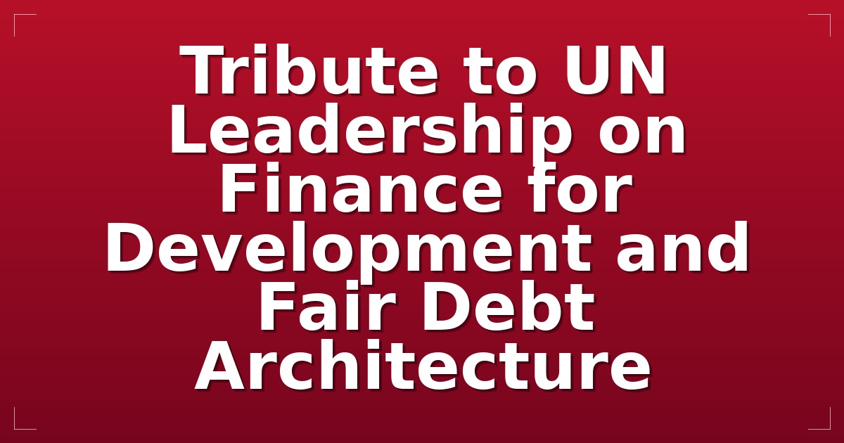 Tribute to UN Leadership on Finance for Development and Fair Debt Architecture