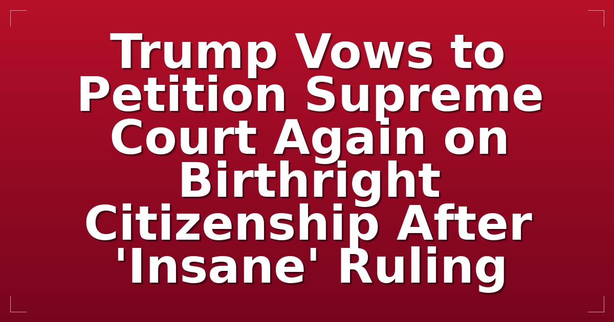 Trump Vows to Petition Supreme Court Again on Birthright Citizenship After 'Insane' Ruling