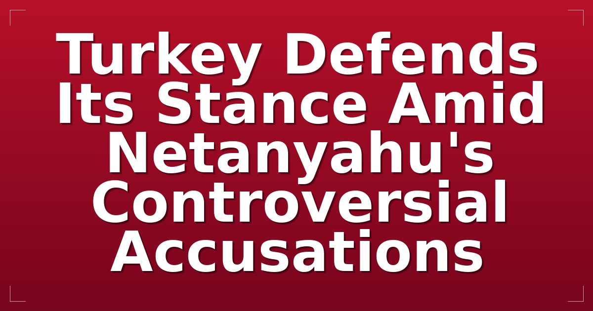Turkey Defends Its Stance Amid Netanyahu's Controversial Accusations