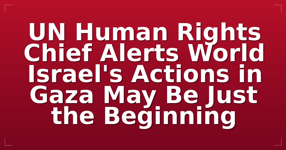 UN Human Rights Chief Alerts World: Israel's Actions in Gaza May Be Just the Beginning
