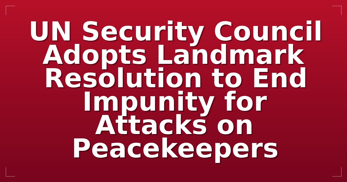UN Security Council Adopts Landmark Resolution to End Impunity for Attacks on Peacekeepers