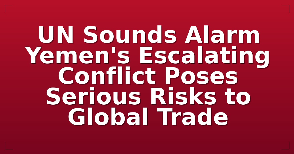 UN Sounds Alarm: Yemen's Escalating Conflict Poses Serious Risks to Global Trade