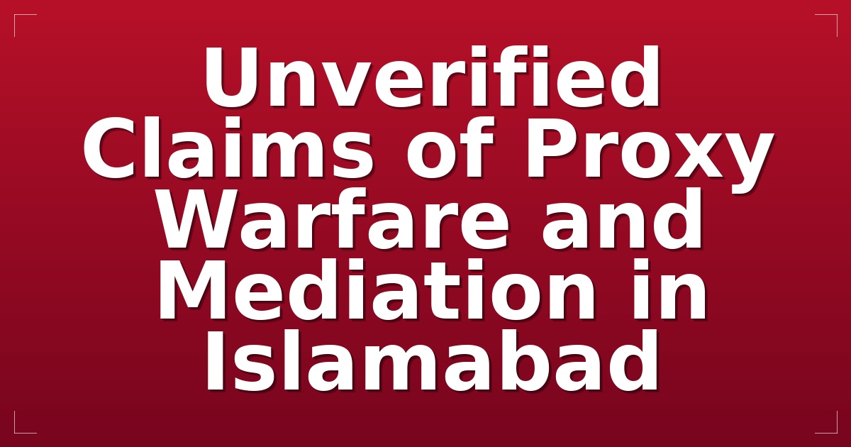 Unverified Claims of Proxy Warfare and Mediation in Islamabad