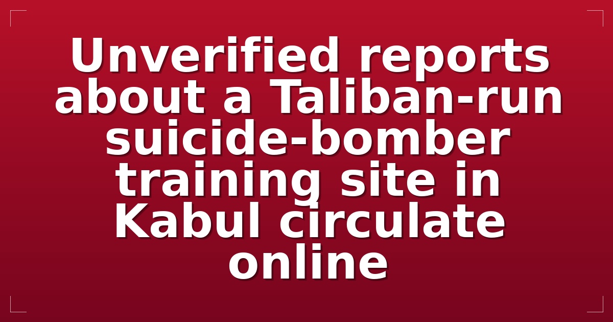 Unverified reports about a Taliban-run suicide-bomber training site in Kabul circulate online