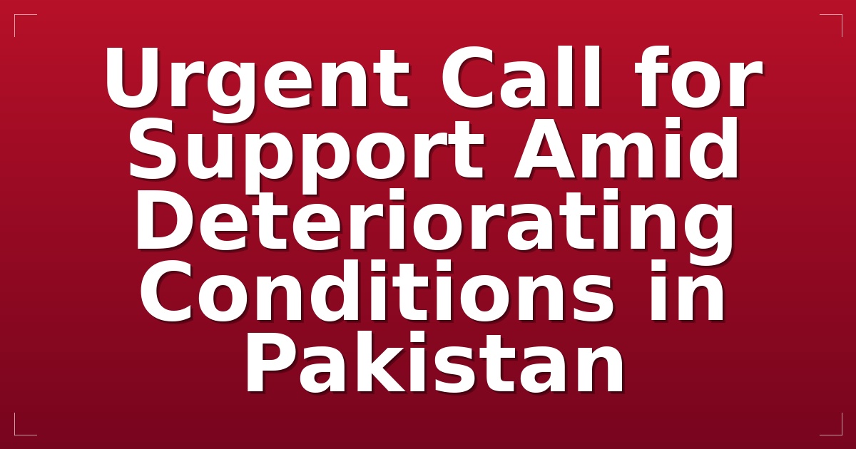 Urgent Call for Support Amid Deteriorating Conditions in Pakistan