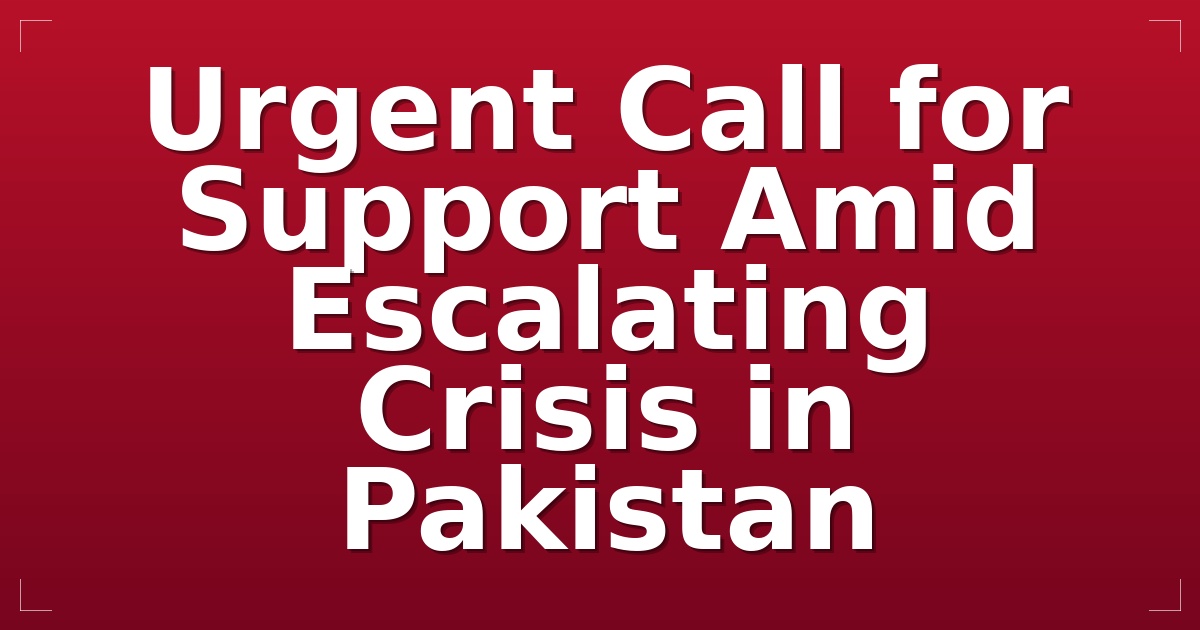 Urgent Call for Support Amid Escalating Crisis in Pakistan