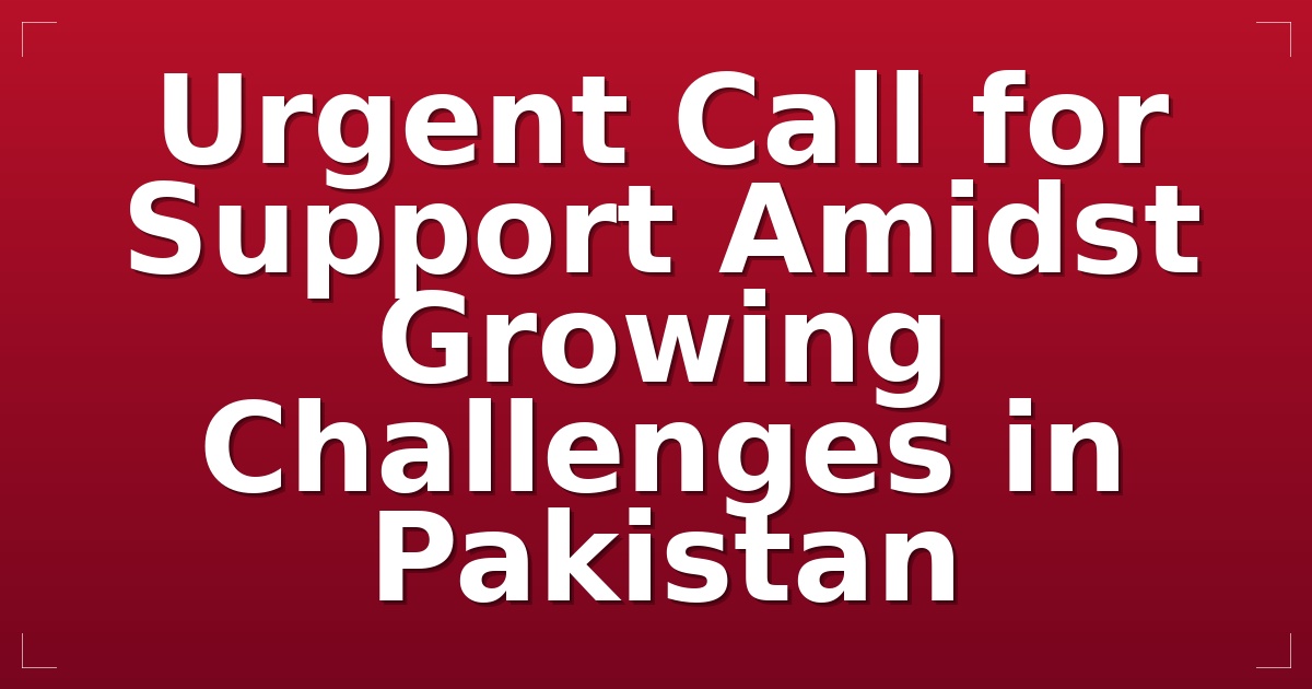 Urgent Call for Support Amidst Growing Challenges in Pakistan