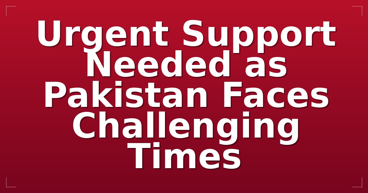 Urgent Support Needed as Pakistan Faces Challenging Times