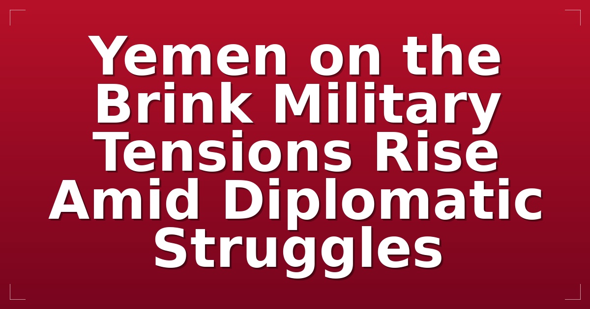 Yemen on the Brink: Military Tensions Rise Amid Diplomatic Struggles
